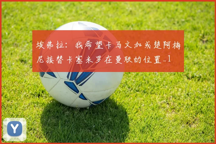 埃弗拉：我希望卡马文加或楚阿梅尼接替卡塞米罗在曼联的位置_1