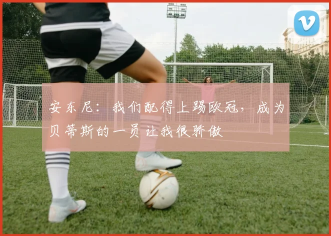 安东尼：我们配得上踢欧冠，成为贝蒂斯的一员让我很骄傲