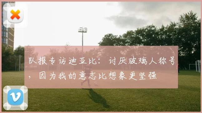 队报专访迪亚比：讨厌玻璃人称号，因为我的意志比想象更坚强