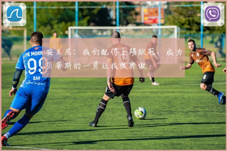 安东尼：我们配得上踢欧冠，成为贝蒂斯的一员让我很骄傲