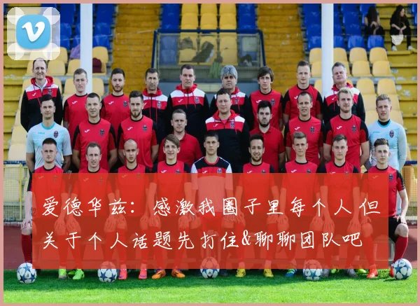 爱德华兹：感激我圈子里每个人 但关于个人话题先打住&聊聊团队吧