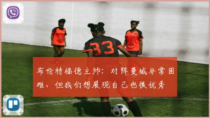 布伦特福德主帅：对阵曼城非常困难，但我们想展现自己也很优秀