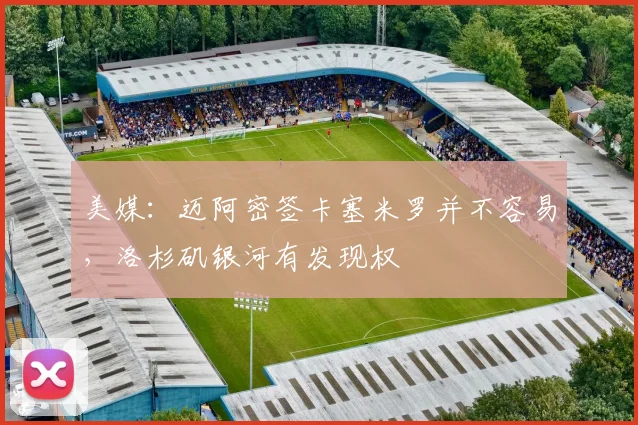 美媒：迈阿密签卡塞米罗并不容易，洛杉矶银河有发现权