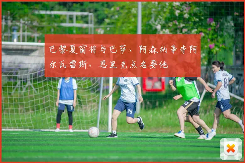 巴黎夏窗将与巴萨、阿森纳争夺阿尔瓦雷斯，恩里克点名要他