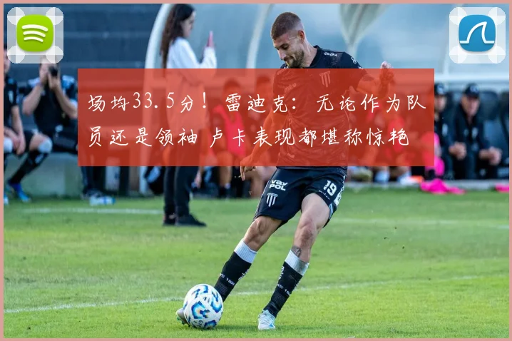场均33.5分！雷迪克：无论作为队员还是领袖 卢卡表现都堪称惊艳